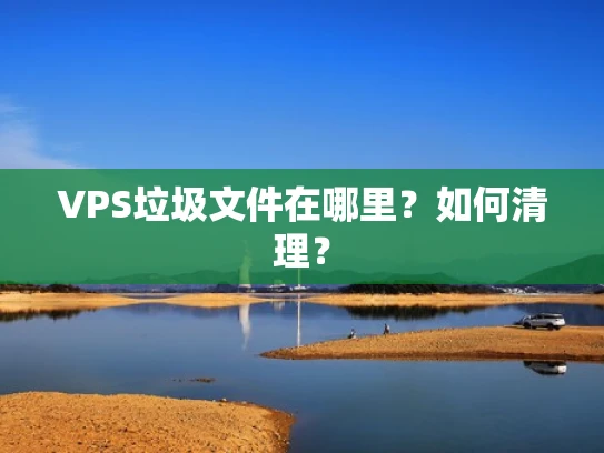 VPS垃圾文件在哪里？如何清理？