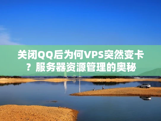 关闭QQ后为何VPS突然变卡？服务器资源管理的奥秘