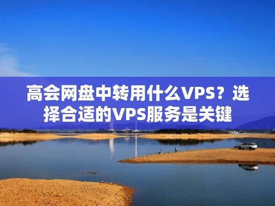 高会网盘中转用什么VPS？选择合适的VPS服务是关键