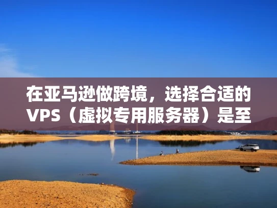 在亚马逊做跨境，选择合适的VPS（虚拟专用服务器）是至关重要的一步。以下是一些关键点和推荐的VPS选项，帮助你在亚马逊跨境业务中高效运营