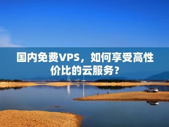 国内免费VPS，如何享受高性价比的云服务？