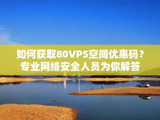 如何获取80VPS空间优惠码？专业网络安全人员为你解答