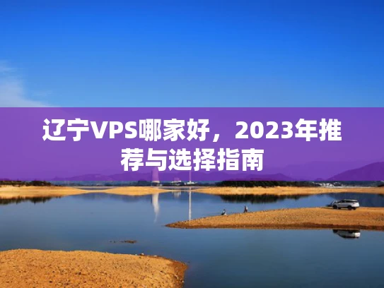辽宁VPS哪家好，2023年推荐与选择指南