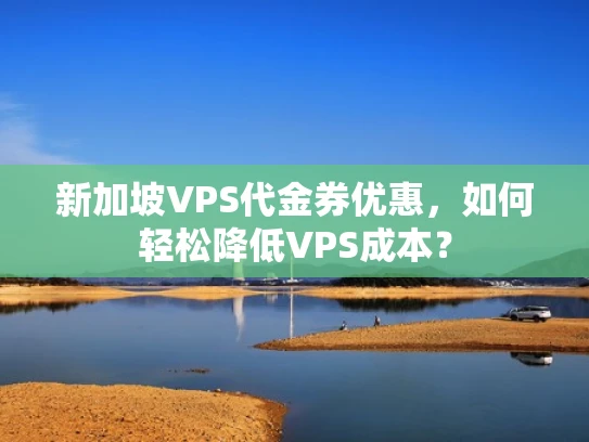 新加坡VPS代金券优惠，如何轻松降低VPS成本？
