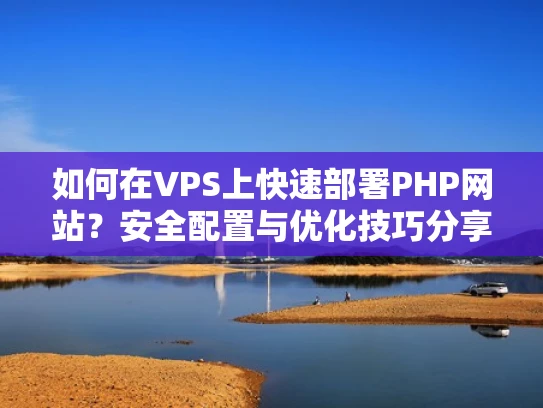 如何在VPS上快速部署PHP网站？安全配置与优化技巧分享
