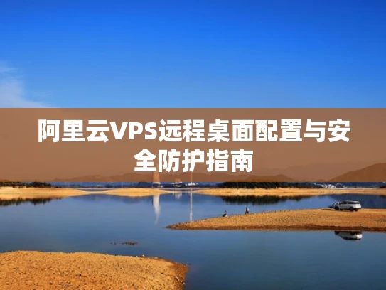 阿里云VPS远程桌面配置与安全防护指南