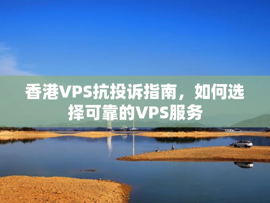 香港VPS抗投诉指南，如何选择可靠的VPS服务