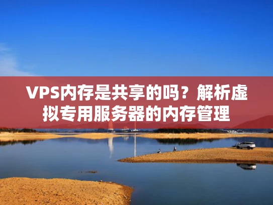 VPS内存是共享的吗？解析虚拟专用服务器的内存管理