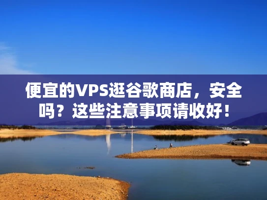 便宜的VPS逛谷歌商店，安全吗？这些注意事项请收好！