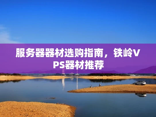 服务器器材选购指南，铁岭VPS器材推荐