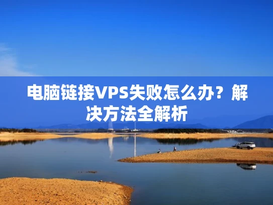 电脑链接VPS失败怎么办？解决方法全解析