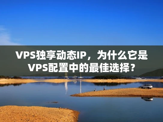 VPS独享动态IP，为什么它是VPS配置中的最佳选择？