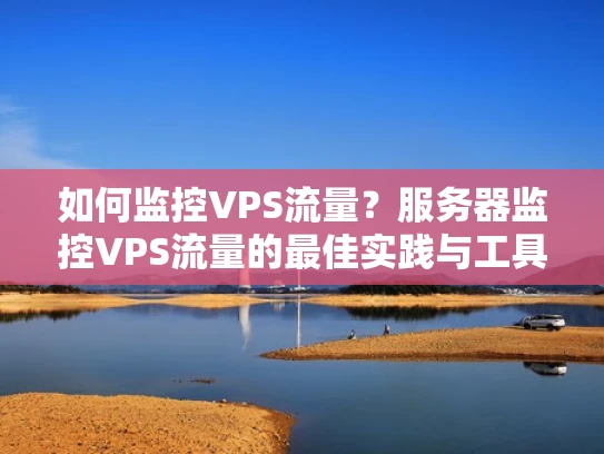 如何监控VPS流量？服务器监控VPS流量的最佳实践与工具推荐