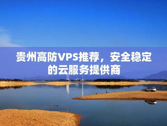 贵州高防VPS推荐，安全稳定的云服务提供商