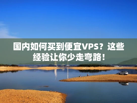 国内如何买到便宜VPS？这些经验让你少走弯路！