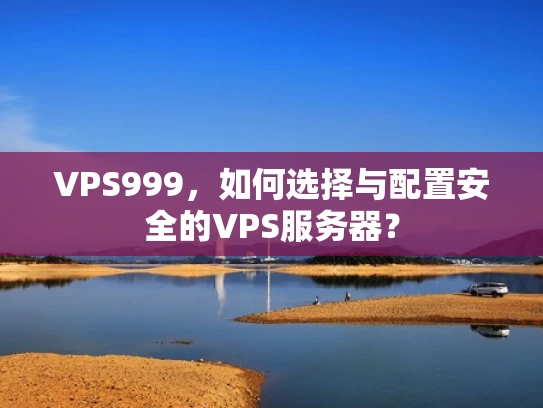 VPS999，如何选择与配置安全的VPS服务器？