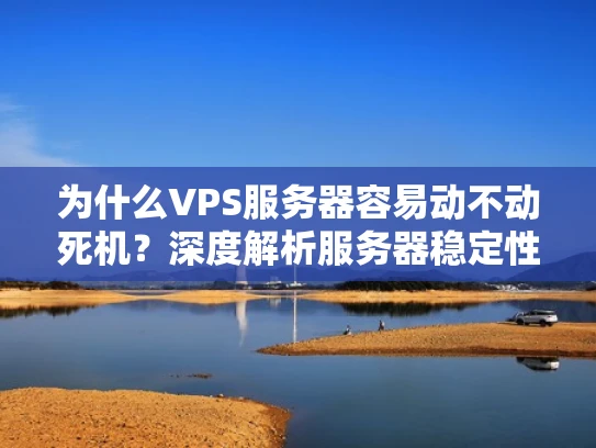 为什么VPS服务器容易动不动死机？深度解析服务器稳定性问题