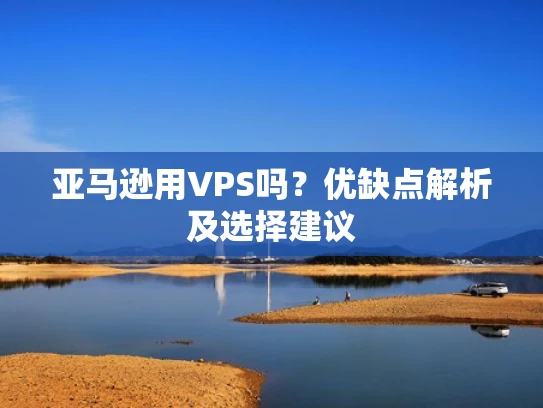 亚马逊用VPS吗？优缺点解析及选择建议