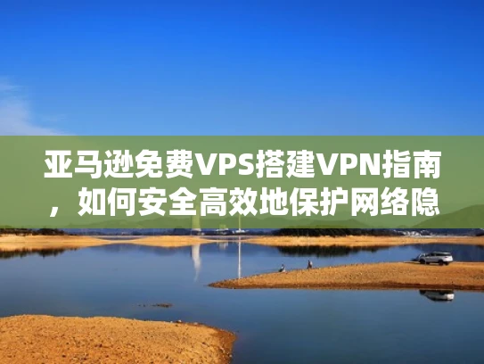 亚马逊免费VPS搭建VPN指南，如何安全高效地保护网络隐私