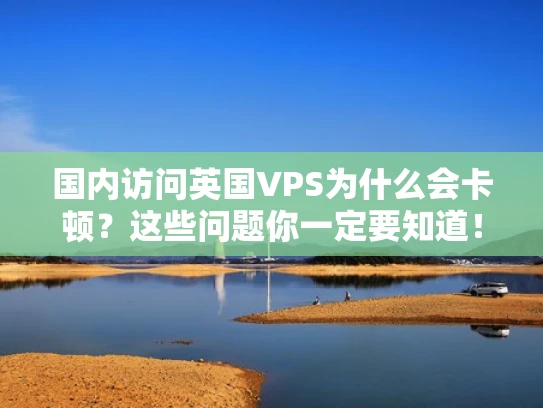 国内访问英国VPS为什么会卡顿？这些问题你一定要知道！