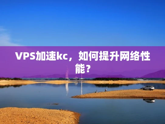 VPS加速kc，如何提升网络性能？