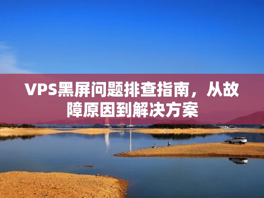 VPS黑屏问题排查指南，从故障原因到解决方案