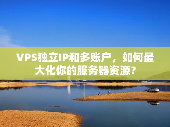 VPS独立IP和多账户，如何最大化你的服务器资源？