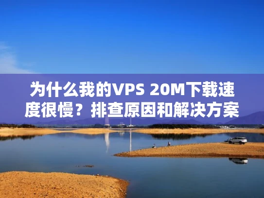 为什么我的VPS 20M下载速度很慢？排查原因和解决方案