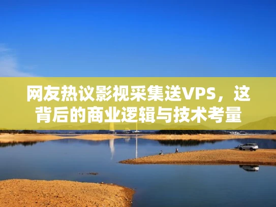 网友热议影视采集送VPS，这背后的商业逻辑与技术考量