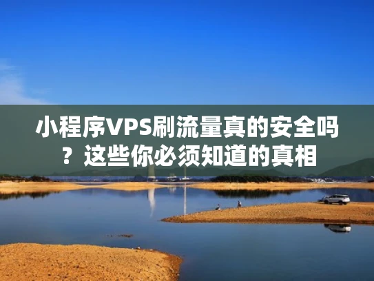 小程序VPS刷流量真的安全吗？这些你必须知道的真相
