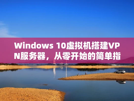 Windows 10虚拟机搭建VPN服务器，从零开始的简单指南