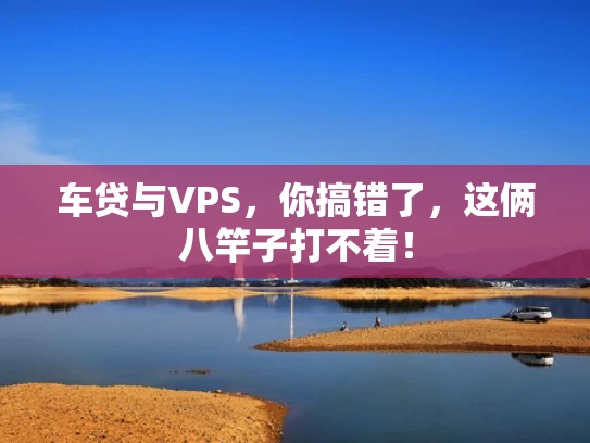 车贷与VPS，你搞错了，这俩八竿子打不着！