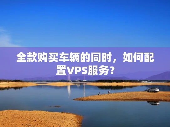 全款购买车辆的同时，如何配置VPS服务？