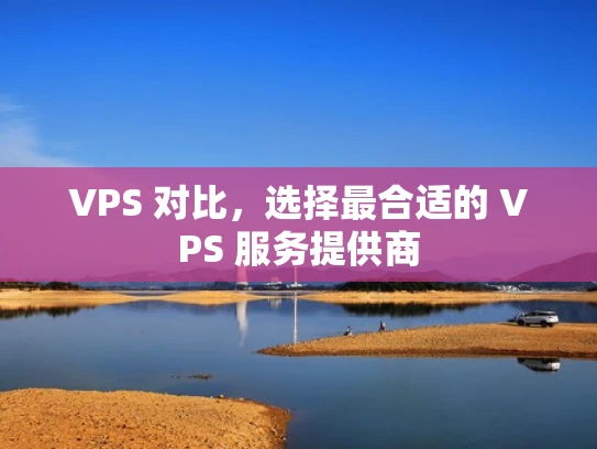 VPS 对比，选择最合适的 VPS 服务提供商