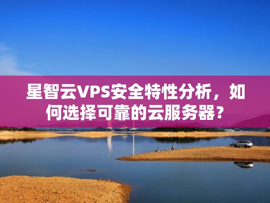 星智云VPS安全特性分析，如何选择可靠的云服务器？