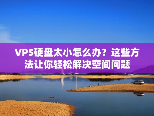 VPS硬盘太小怎么办？这些方法让你轻松解决空间问题