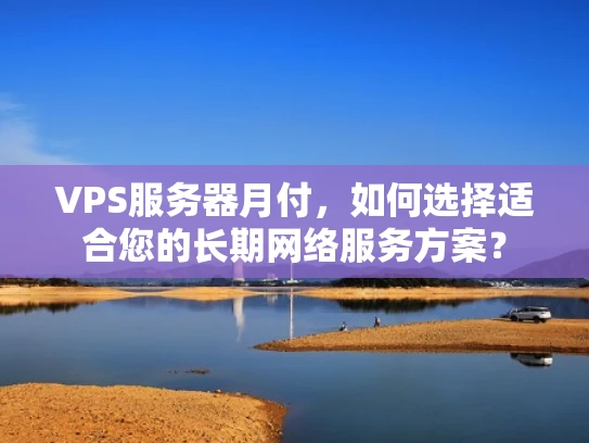 VPS服务器月付，如何选择适合您的长期网络服务方案？