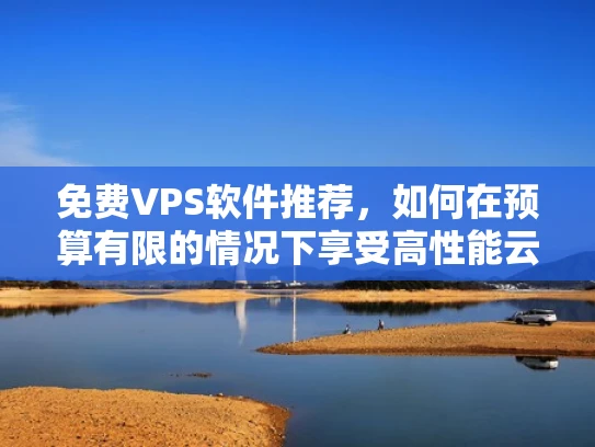 免费VPS软件推荐，如何在预算有限的情况下享受高性能云服务？