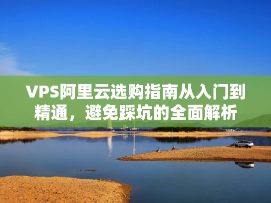VPS阿里云选购指南从入门到精通，避免踩坑的全面解析