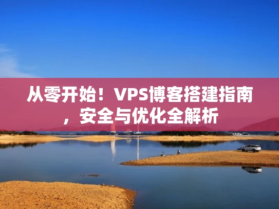 从零开始！VPS博客搭建指南，安全与优化全解析