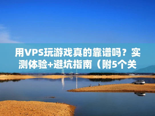 用VPS玩游戏真的靠谱吗？实测体验+避坑指南（附5个关键数据）