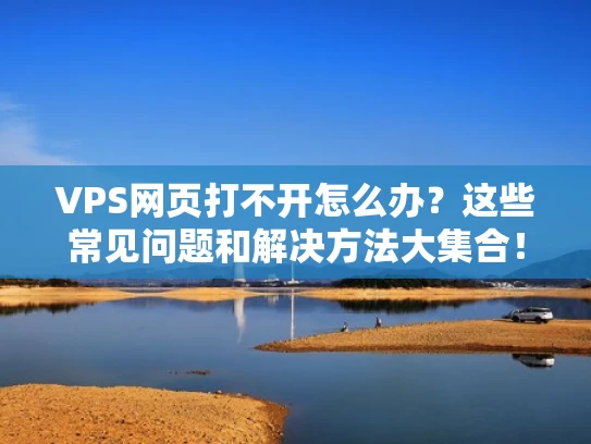 VPS网页打不开怎么办？这些常见问题和解决方法大集合！
