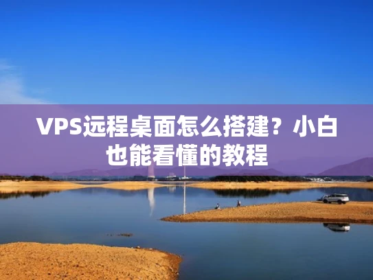 VPS远程桌面怎么搭建？小白也能看懂的教程