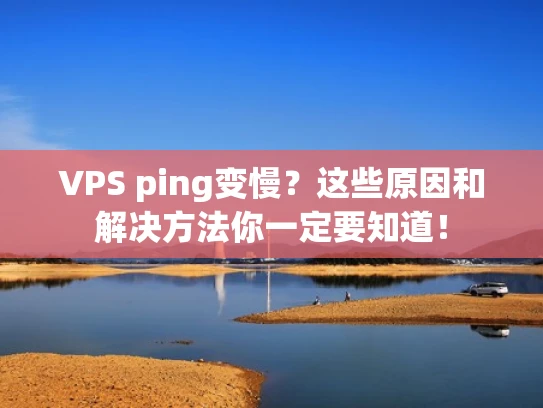 VPS ping变慢？这些原因和解决方法你一定要知道！