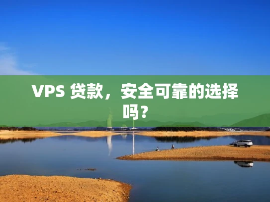 VPS 贷款，安全可靠的选择吗？