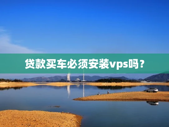 贷款买车必须安装vps吗？