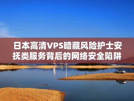日本高清VPS暗藏风险护士安抚类服务背后的网络安全陷阱