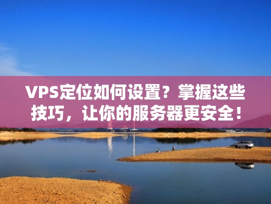 VPS定位如何设置？掌握这些技巧，让你的服务器更安全！