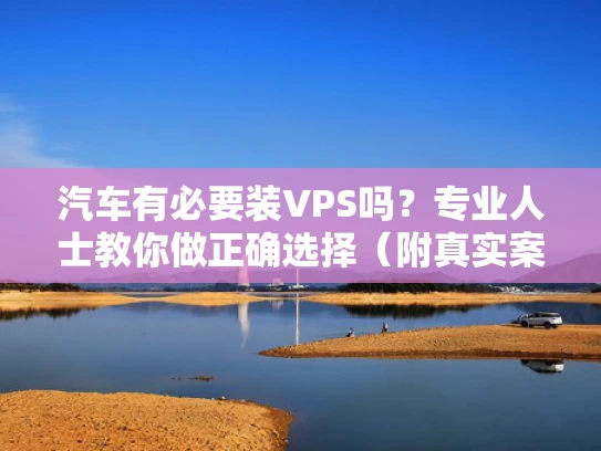 汽车有必要装VPS吗？专业人士教你做正确选择（附真实案例）