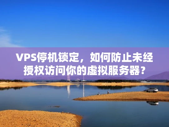 VPS停机锁定，如何防止未经授权访问你的虚拟服务器？